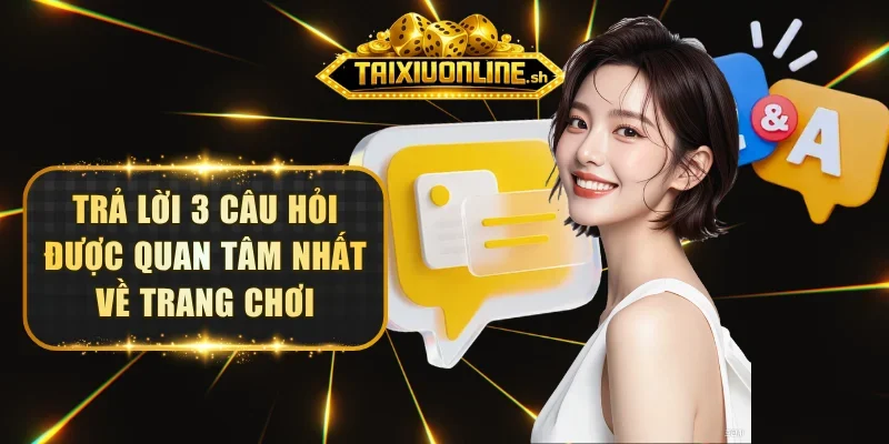 Trả lời 3 câu hỏi được quan tâm nhất về trang chơi